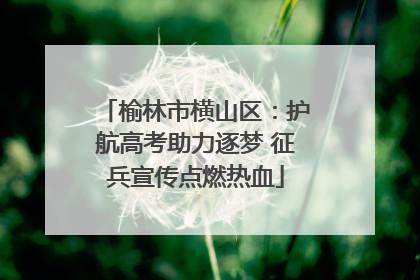榆林市横山区：护航高考助力逐梦 征兵宣传点燃热血