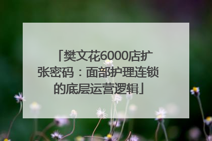 樊文花6000店扩张密码：面部护理连锁的底层运营逻辑