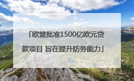 欧盟批准1500亿欧元贷款项目 旨在提升防务能力