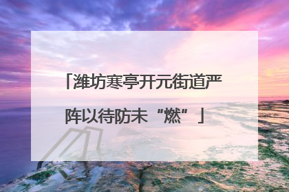 潍坊寒亭开元街道严阵以待防未“燃”