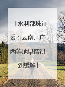 水利部珠江委：云南、广西等地旱情得到缓解