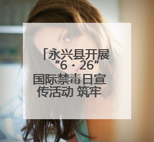 永兴县开展“6・26”国际禁毒日宣传活动 筑牢全民防毒屏障