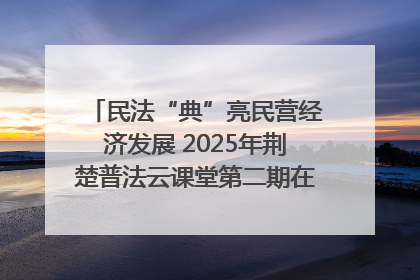 民法“典”亮民营经济发展 2025年荆楚普法云课堂第二期在武汉客厅开讲