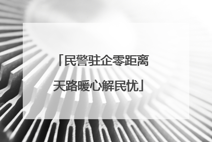 民警驻企零距离 天路暖心解民忧