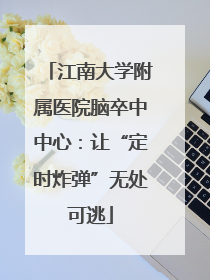 江南大学附属医院脑卒中中心：让“定时炸弹”无处可逃