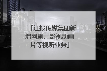 江报传媒集团新增网剧、影视动画片等视听业务