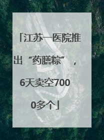 江苏一医院推出“药膳粽”，6天卖空7000多个