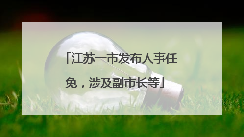 江苏一市发布人事任免，涉及副市长等