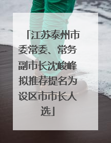 江苏泰州市委常委、常务副市长沈峻峰拟推荐提名为设区市市长人选