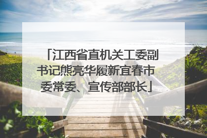 江西省直机关工委副书记熊亮华履新宜春市委常委、宣传部部长
