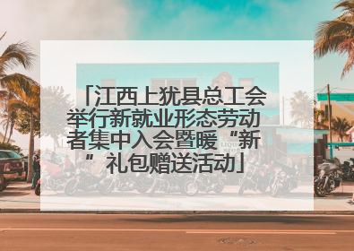 江西上犹县总工会举行新就业形态劳动者集中入会暨暖“新”礼包赠送活动