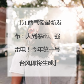 江西气象最新发布：大到暴雨、强雷电！今年第一号台风即将生成
