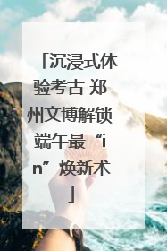 沉浸式体验考古 郑州文博解锁端午最“in”焕新术