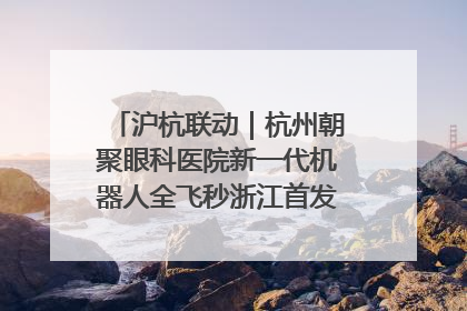 沪杭联动｜杭州朝聚眼科医院新一代机器人全飞秒浙江首发庆典仪式圆满落幕