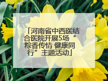 河南省中西医结合医院开展5场“粽香传情 健康同行”主题活动