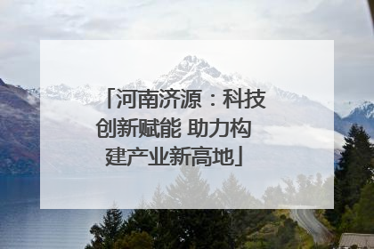 河南济源：科技创新赋能 助力构建产业新高地