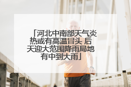河北中南部天气炎热或有高温冒头 后天迎大范围降雨局地有中到大雨