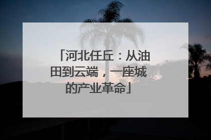河北任丘：从油田到云端，一座城的产业革命