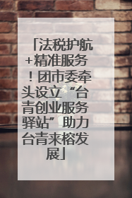 法税护航+精准服务！团市委牵头设立“台青创业服务驿站”助力台青来榕发展