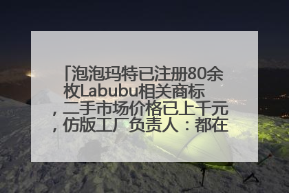 泡泡玛特已注册80余枚Labubu相关商标，二手市场价格已上千元，仿版工厂负责人：都在欠货，根本不够分