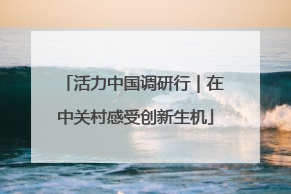 活力中国调研行｜在中关村感受创新生机