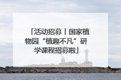 活动招募丨国家植物园“植趣不凡”研学课程招募啦
