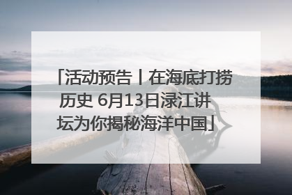 活动预告丨在海底打捞历史 6月13日渌江讲坛为你揭秘海洋中国