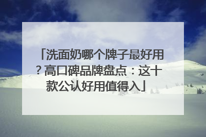 洗面奶哪个牌子最好用？高口碑品牌盘点：这十款公认好用值得入