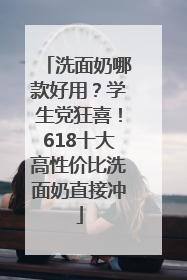 洗面奶哪款好用？学生党狂喜！618十大高性价比洗面奶直接冲