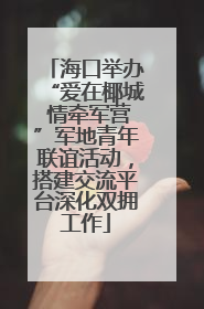 海口举办“爱在椰城 情牵军营”军地青年联谊活动，搭建交流平台深化双拥工作