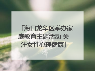 海口龙华区举办家庭教育主题活动 关注女性心理健康