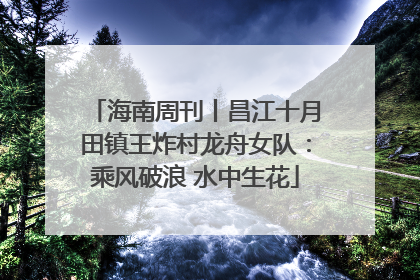 海南周刊丨昌江十月田镇王炸村龙舟女队：乘风破浪 水中生花