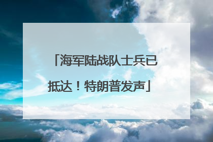 海军陆战队士兵已抵达！特朗普发声