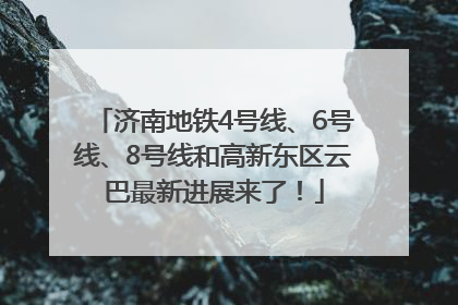 济南地铁4号线、6号线、8号线和高新东区云巴最新进展来了！