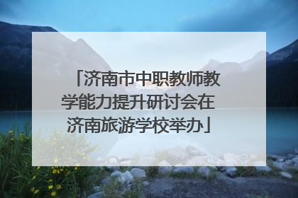 济南市中职教师教学能力提升研讨会在济南旅游学校举办