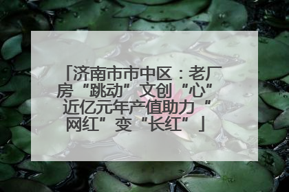 济南市市中区：老厂房“跳动”文创“心” 近亿元年产值助力“网红”变“长红”