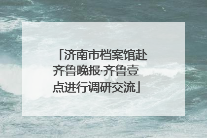 济南市档案馆赴齐鲁晚报·齐鲁壹点进行调研交流