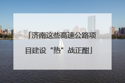 济南这些高速公路项目建设“热”战正酣