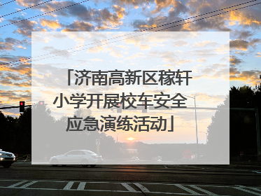济南高新区稼轩小学开展校车安全应急演练活动
