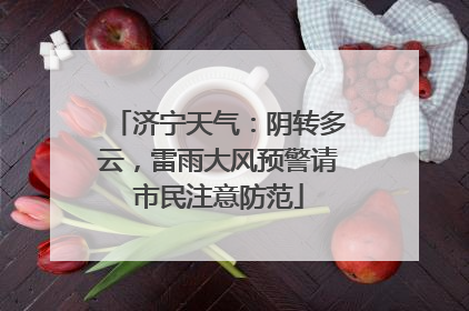 济宁天气：阴转多云，雷雨大风预警请市民注意防范