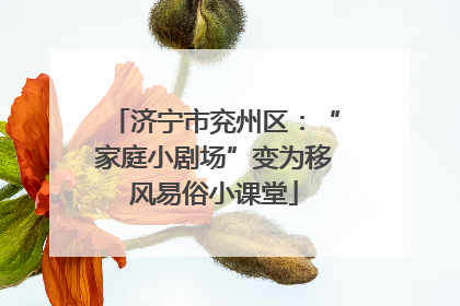 济宁市兖州区：“家庭小剧场”变为移风易俗小课堂