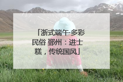 浙式端午·多彩民俗 鄞州：进士糕，传统国风
