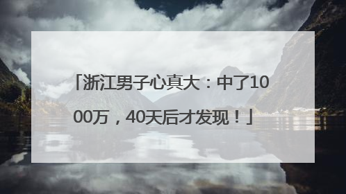 浙江男子心真大：中了1000万，40天后才发现！