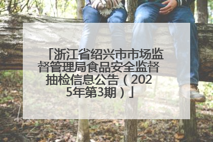 浙江省绍兴市市场监督管理局食品安全监督抽检信息公告（2025年第3期）