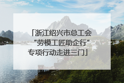 浙江绍兴市总工会“劳模工匠助企行”专项行动走进三门