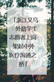 浙江义乌：外籍学生志愿者上岗 架起中外医疗沟通之桥