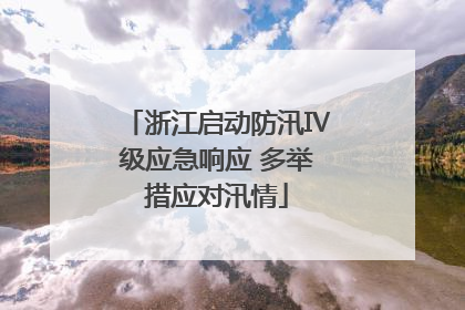 浙江启动防汛Ⅳ级应急响应 多举措应对汛情