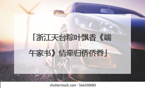 浙江天台粽叶飘香《端午家书》情牵归侨侨眷