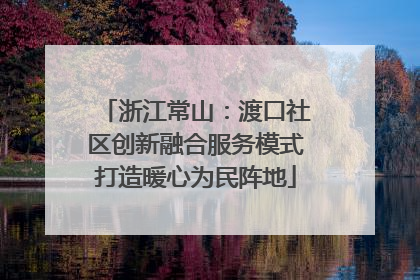 浙江常山：渡口社区创新融合服务模式打造暖心为民阵地