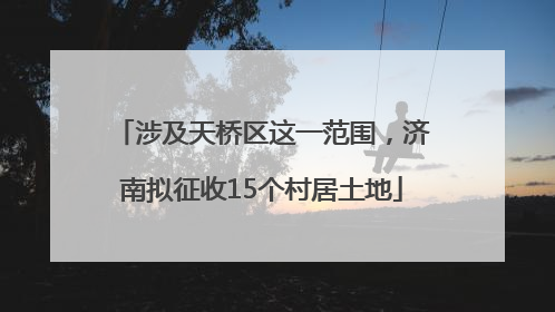 涉及天桥区这一范围，济南拟征收15个村居土地